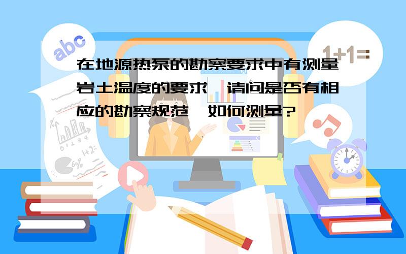 在地源热泵的勘察要求中有测量岩土温度的要求,请问是否有相应的勘察规范,如何测量?