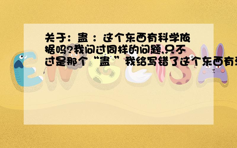 关于：蛊 ：这个东西有科学依据吗?我问过同样的问题,只不过是那个“蛊 ”我给写错了这个东西有没有科学依据啊?我说的不是那个什么巫术啊.据说本草纲目里也有记载,他真的能在人的体内