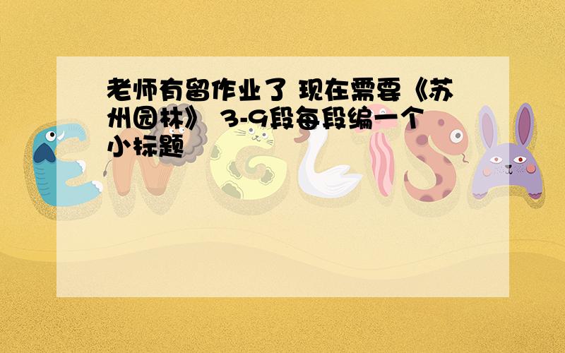 老师有留作业了 现在需要《苏州园林》 3-9段每段编一个小标题