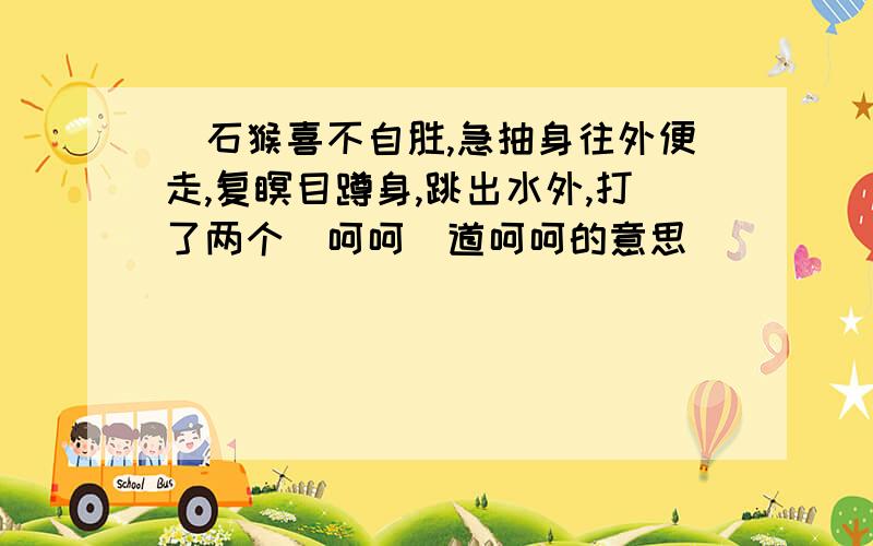 (石猴喜不自胜,急抽身往外便走,复瞑目蹲身,跳出水外,打了两个(呵呵)道呵呵的意思