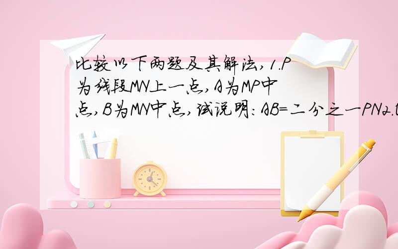 比较以下两题及其解法,1.P为线段MN上一点,A为MP中点,B为MN中点,试说明：AB=二分之一PN2.OP为角MON内一条射线,OA平分角MOP,OB平分角MON,试说明：角AOB=二分之一角PON