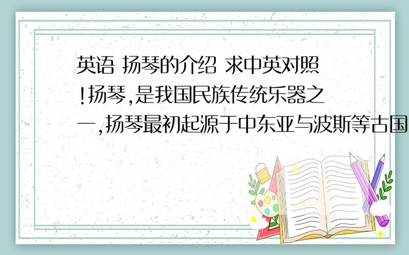 英语 扬琴的介绍 求中英对照!扬琴,是我国民族传统乐器之一,扬琴最初起源于中东亚与波斯等古国,后来传入西班牙、土耳其、匈牙利等国,十七世纪由西方传入我国.扬琴传入我国,迄今已有400