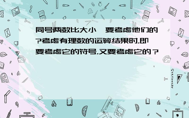 同号两数比大小,要考虑他们的?考虑有理数的运算结果时，即要考虑它的符号，又要考虑它的？