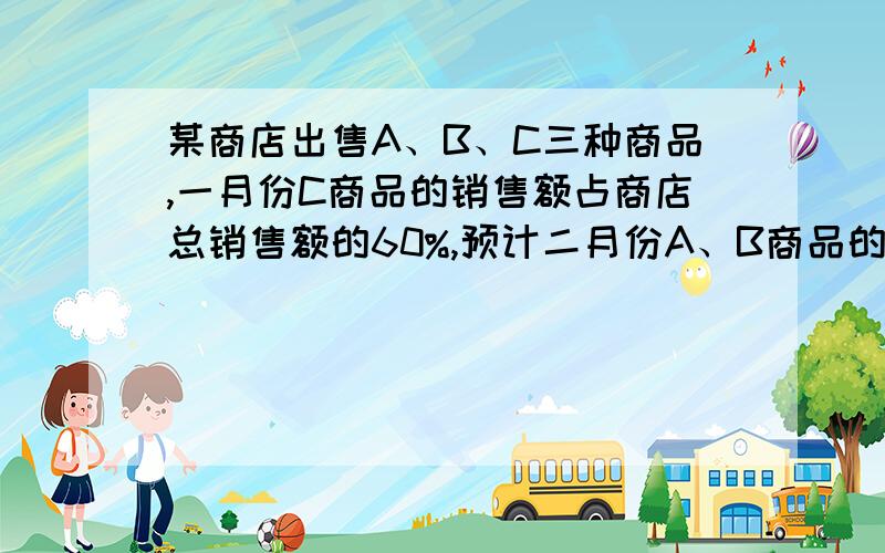 某商店出售A、B、C三种商品,一月份C商品的销售额占商店总销售额的60%,预计二月份A、B商品的销售金额减少5%,要使二月份商店总销售金额比一月份的总销售金额增长10%,那么必须使C商店的销售