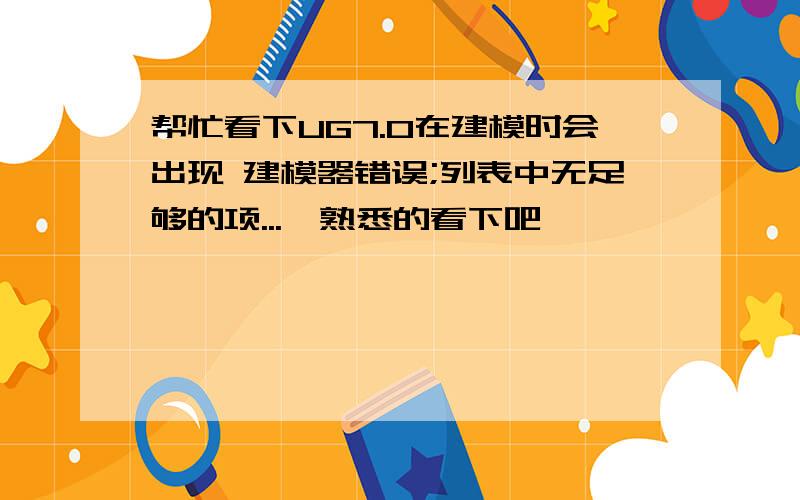 帮忙看下UG7.0在建模时会出现 建模器错误;列表中无足够的项...　熟悉的看下吧,