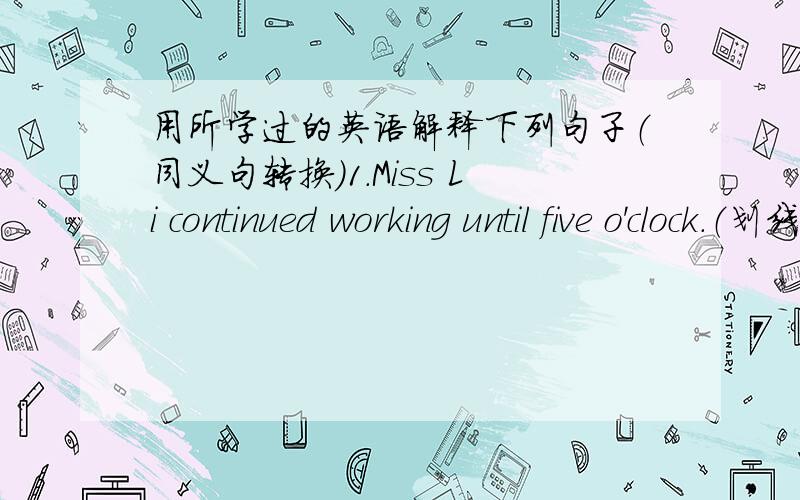 用所学过的英语解释下列句子（同义句转换）1.Miss Li continued working until five o'clock.（划线部分为：continued working)2.It's thirty yards long and three yards high.3.No one but me saw the boy at that time(划线部分为