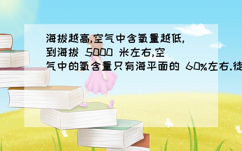 海拔越高,空气中含氧量越低,到海拔 5000 米左右,空气中的氧含量只有海平面的 60%左右.徒步登山的运动员在海拔4000米以上继续攀登时,尽管经过充足的休息,但越是往上爬,越感到乏力,其主要原