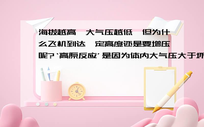 海拔越高,大气压越低,但为什么飞机到达一定高度还是要增压呢?‘高原反应’是因为体内大气压大于坏境大气压,而飞机在这么高海拔的地方飞,那么,其附近的气压一定极低,但又在机内增压,