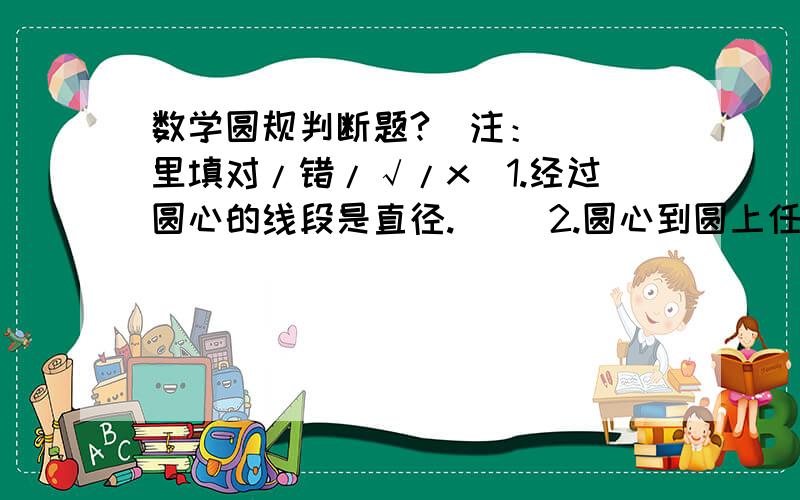 数学圆规判断题?(注：（ )里填对/错/√/x）1.经过圆心的线段是直径.( )2.圆心到圆上任意一点距离都相等.( )3.时钟的分钟转动一周形成的图形是圆.( )4.所有圆的半径都相等.( )5.在同一个圆里,