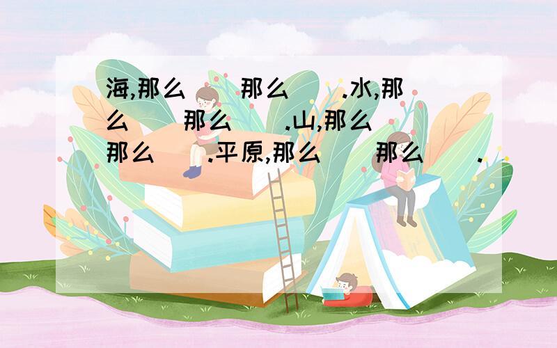 海,那么（）那么（）.水,那么（）那么（）.山,那么（）那么（）.平原,那么（）那么（）.