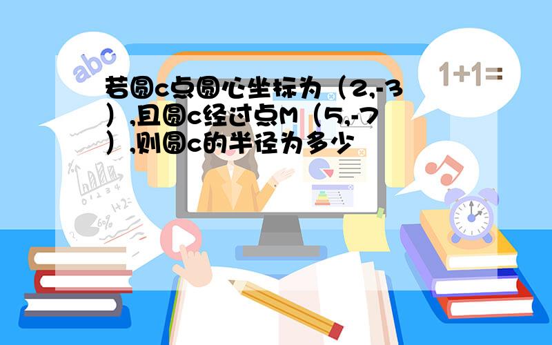 若圆c点圆心坐标为（2,-3）,且圆c经过点M（5,-7）,则圆c的半径为多少