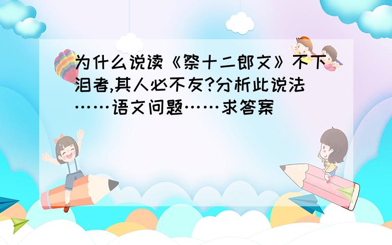 为什么说读《祭十二郎文》不下泪者,其人必不友?分析此说法……语文问题……求答案