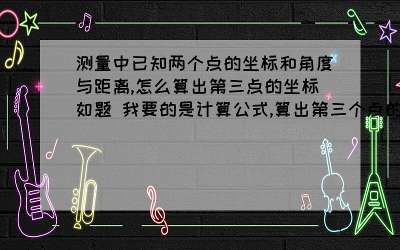 测量中已知两个点的坐标和角度与距离,怎么算出第三点的坐标如题 我要的是计算公式,算出第三个点的坐标,请问有没有测量高手知道怎么算?