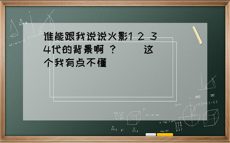 谁能跟我说说火影1 2 3 4代的背景啊 ?     这个我有点不懂