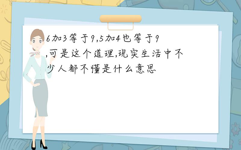 6加3等于9,5加4也等于9,可是这个道理,现实生活中不少人都不懂是什么意思