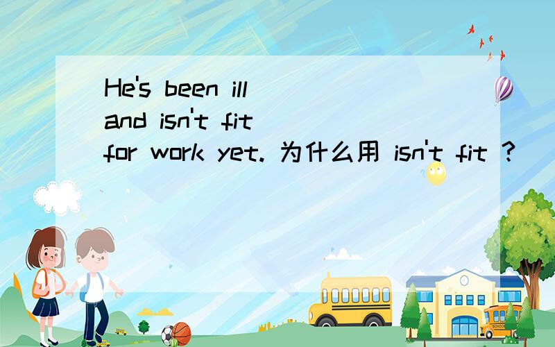 He's been ill and isn't fit for work yet. 为什么用 isn't fit ?