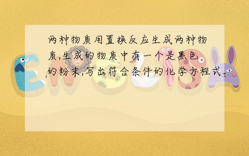 两种物质用置换反应生成两种物质,生成的物质中有一个是黑色的粉末,写出符合条件的化学方程式