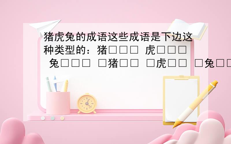 猪虎兔的成语这些成语是下边这种类型的：猪□□□ 虎□□□ 兔□□□ □猪□□ □虎□□ □兔□□□□猪□ □□虎□ □□兔□□□□猪 □□□虎 □□□兔 ……这些成语是下边这种类型