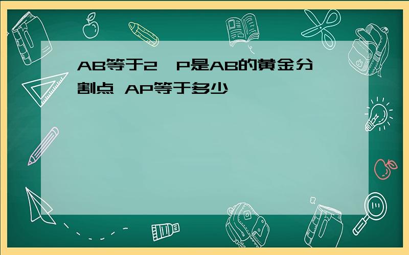 AB等于2,P是AB的黄金分割点 AP等于多少