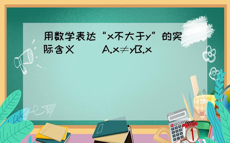 用数学表达“x不大于y”的实际含义（ ）A.x≠yB.x