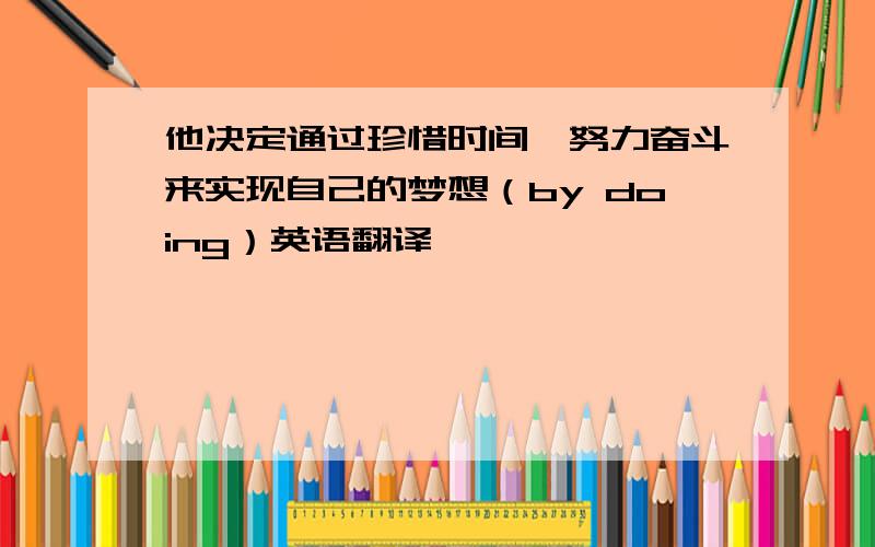 他决定通过珍惜时间,努力奋斗来实现自己的梦想（by doing）英语翻译