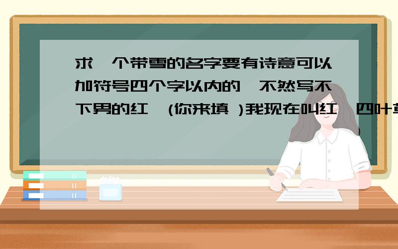 求一个带雪的名字要有诗意可以加符号四个字以内的,不然写不下男的红☆(你来填 )我现在叫红☆四叶草☆☆后面四个字柔性一点的,我可不喜欢日本武士道