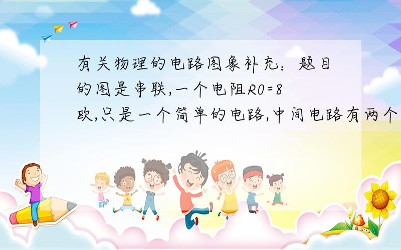 有关物理的电路图象补充：题目的图是串联,一个电阻R0=8欧,只是一个简单的电路,中间电路有两个点是分开的A点和B点没有告诉电源电压.不会上传图,做了简单的图丨和-表示电线 II表示电源 ---