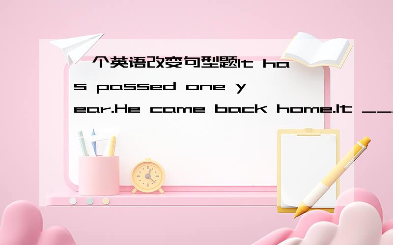 一个英语改变句型题It has passed one year.He came back home.It ____ one year _____ he came back home.四个回答四个答案 神奇啊 暂时同意板凳的 期待更多益智