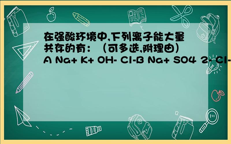 在强酸环境中,下列离子能大量共存的有：（可多选,附理由）A Na+ K+ OH- Cl-B Na+ SO4 2- Cl- SO3 2-C NH4+ Cl- Na+ Ba2+D Ba2+ HCO3- NO3- K+