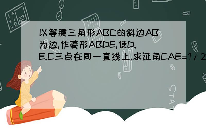 以等腰三角形ABC的斜边AB为边,作菱形ABDE,使D.E.C三点在同一直线上,求证角CAE=1/2角BAE以等腰直角三角形ABC的斜边AB为边，做菱形ABDE，使D，C三点在同一条直线上，求证角CAE=1/2角BAE。