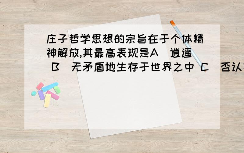 庄子哲学思想的宗旨在于个体精神解放,其最高表现是A．逍遥 B．无矛盾地生存于世界之中 C．否认客观现实,