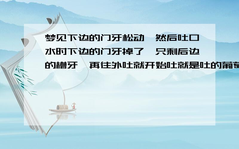 梦见下边的门牙松动,然后吐口水时下边的门牙掉了,只剩后边的槽牙,再往外吐就开始吐就是吐的葡萄籽!然后嘴里也分不清血还是什么的.谁会解梦,帮我看看.