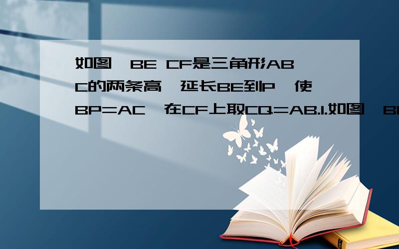 如图,BE CF是三角形ABC的两条高,延长BE到P,使BP=AC,在CF上取CQ=AB.1.如图,BE CF是三角形ABC的两条高,延长BE到P,使BP=AC,在CF上取CQ=AB.1. AQ与AP是什么大小关系,为什么 . 2. 按三角形内角判断三角形APQ的类