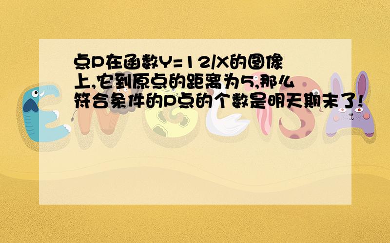 点P在函数Y=12/X的图像上,它到原点的距离为5,那么符合条件的P点的个数是明天期末了!