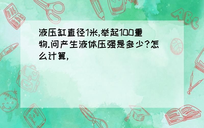 液压缸直径1米,举起100重物.问产生液体压强是多少?怎么计算,