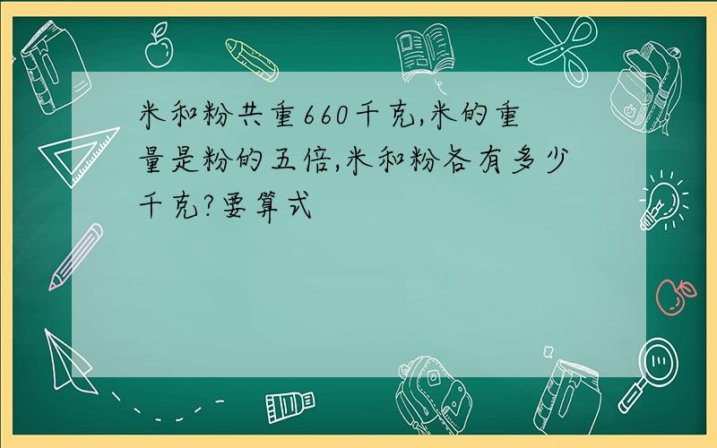 米和粉共重660千克,米的重量是粉的五倍,米和粉各有多少千克?要算式