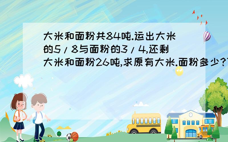 大米和面粉共84吨.运出大米的5/8与面粉的3/4,还剩大米和面粉26吨,求原有大米.面粉多少?可以利用方程!但是结果必须明确,(此题六年制六年级期中测试题)