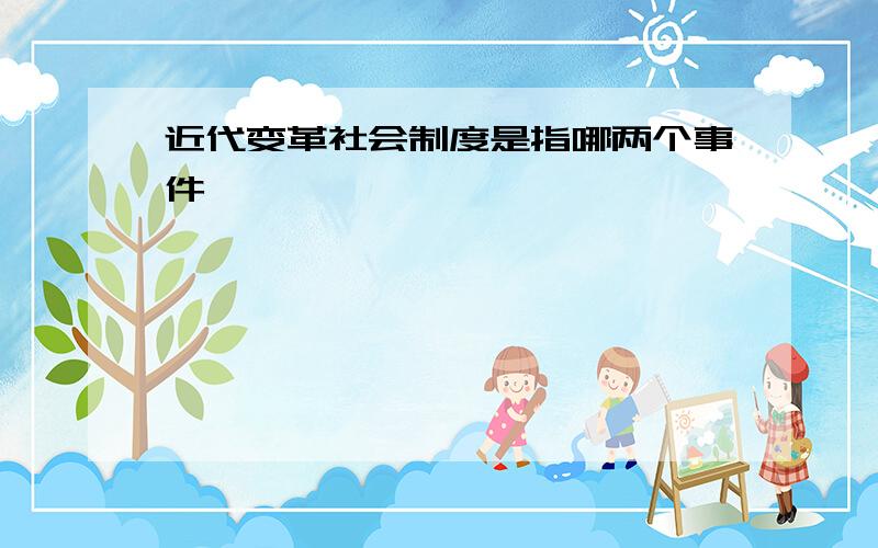 近代变革社会制度是指哪两个事件