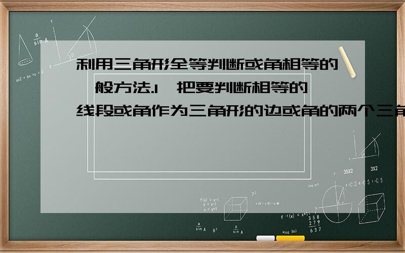 利用三角形全等判断或角相等的一般方法.1,把要判断相等的线段或角作为三角形的边或角的两个三角形找出来2,证明这两个·三角形全等；3,根据全等三角形的性质得出要判断的线段或角相等