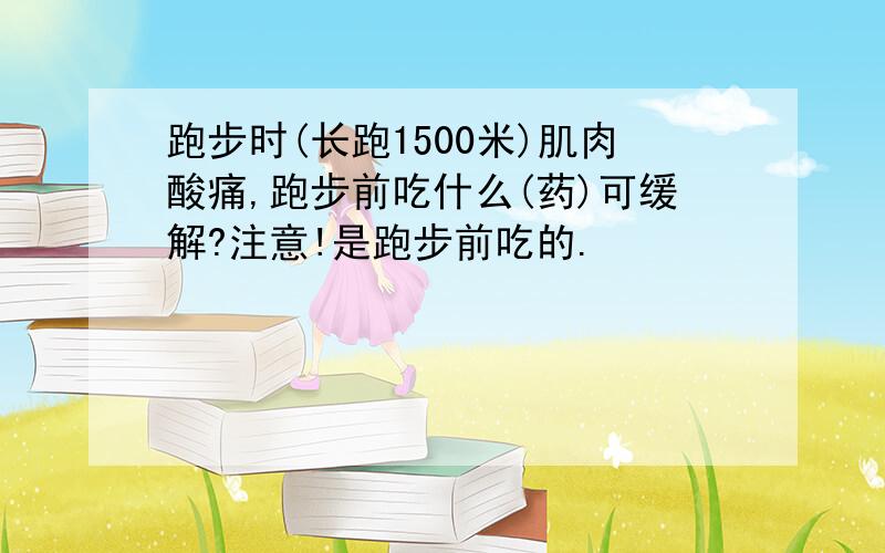 跑步时(长跑1500米)肌肉酸痛,跑步前吃什么(药)可缓解?注意!是跑步前吃的.