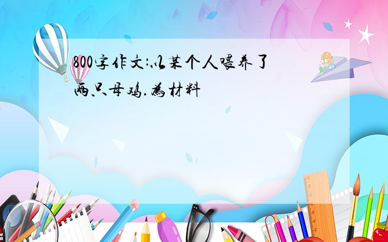 800字作文:以某个人喂养了两只母鸡.为材料