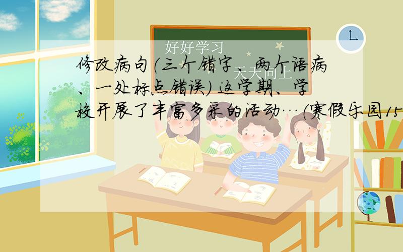 修改病句（三个错字、两个语病、一处标点错误） 这学期、学校开展了丰富多采的活动…（寒假乐园15页五题）这学期、学校开展了丰富多采的活动,其中,我映象最深的要数“我是亮丽实小