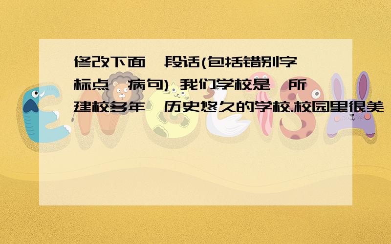 修改下面一段话(包括错别字、标点、病句) 我们学校是一所建校多年、历史悠久的学校.校园里很美,种修改下面一段话(包括错别字、标点、病句) 我们学校是一所建校多年、历史悠久的学校.