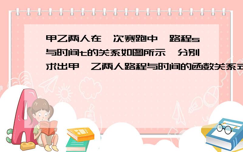 甲乙两人在一次赛跑中,路程s与时间t的关系如图所示,分别求出甲、乙两人路程与时间的函数关系式急！