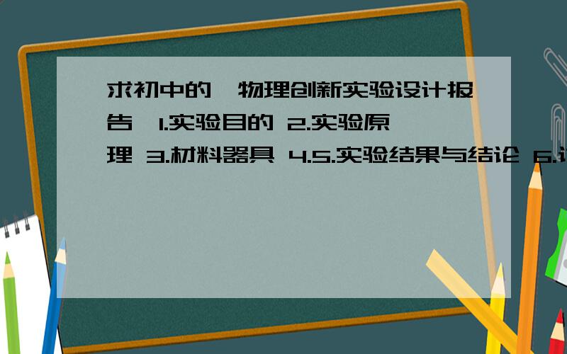 求初中的《物理创新实验设计报告》1.实验目的 2.实验原理 3.材料器具 4.5.实验结果与结论 6.讨论