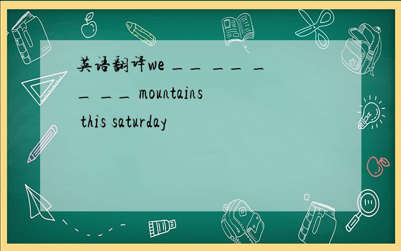 英语翻译we __ __ __ __ mountains this saturday