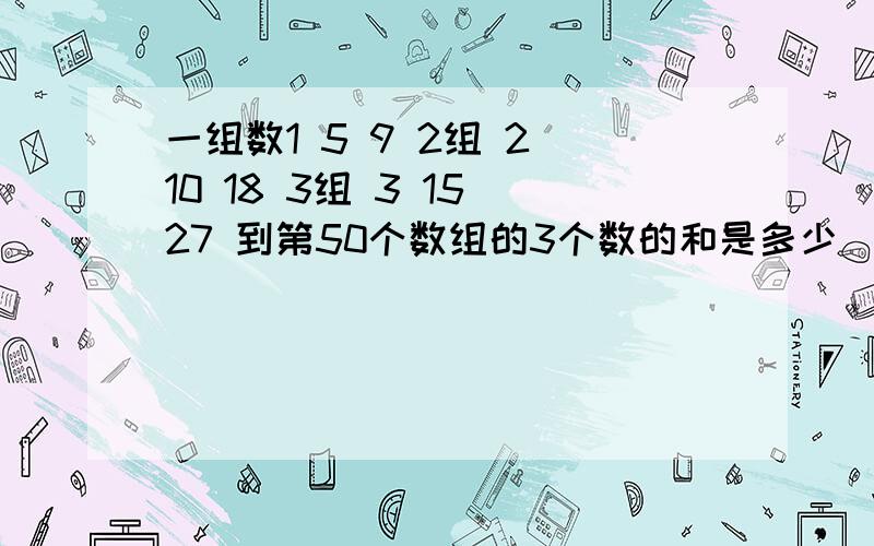 一组数1 5 9 2组 2 10 18 3组 3 15 27 到第50个数组的3个数的和是多少