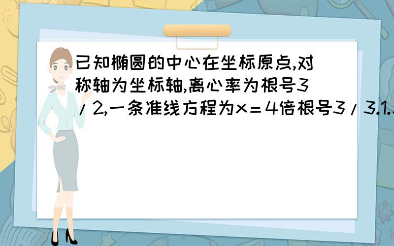 已知椭圆的中心在坐标原点,对称轴为坐标轴,离心率为根号3/2,一条准线方程为x＝4倍根号3/3.1.求椭圆的方程.2.若P为椭圆上一点,F1,F2为椭圆焦点,使PF1⊥PF2,求△F1PF2的面积.3.求点Q（0,3/2）到椭圆