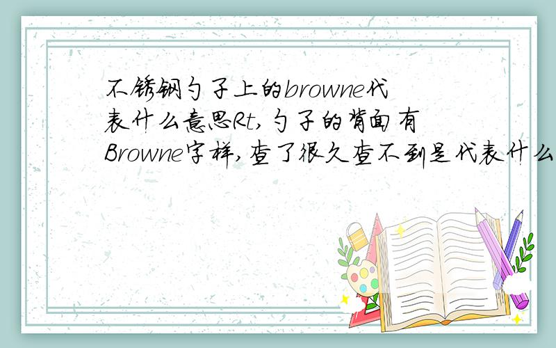 不锈钢勺子上的browne代表什么意思Rt,勺子的背面有Browne字样,查了很久查不到是代表什么.材料?牌子?都不像.希望知道的人解答下.谢谢啦.