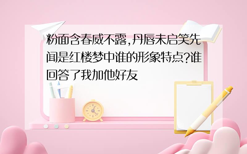 粉面含春威不露,丹唇未启笑先闻是红楼梦中谁的形象特点?谁回答了我加他好友